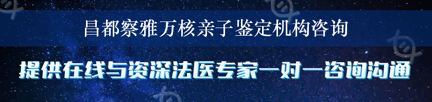 昌都察雅万核亲子鉴定机构咨询